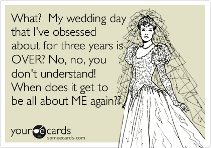 What?  My wedding day
that I've obsessed 
about for three years is
OVER? No, no, you
don't understand!  
When does it get to 
be all about ME again?? 