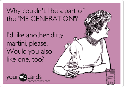 Why couldn't I be a part of
the "ME GENERATION"?

I'd like another dirty
martini, please. 
Would you also
like one, too?