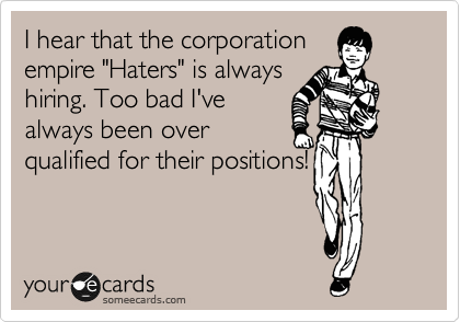 I hear that the corporation
empire "Haters" is always
hiring. Too bad I've 
always been over 
qualified for their positions!
