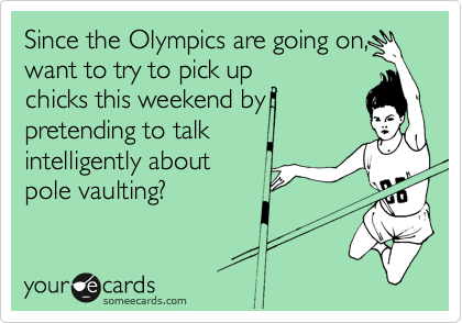 Since the Olympics are going on,
want to try to pick up
chicks this weekend by
pretending to talk
intelligently about
pole vaulting?