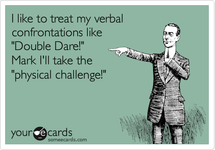 I like to treat my verbal
confrontations like
"Double Dare!" 
Mark I'll take the
"physical challenge!"