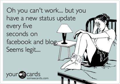Oh you can't work.... but you
have a new status update
every five
seconds on
facebook and blog.
Seems legit....
