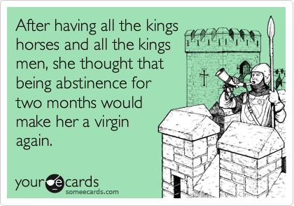 After having all the kings
horses and all the kings
men, she thought that
being abstinence for
two months would
make her a virgin
again.