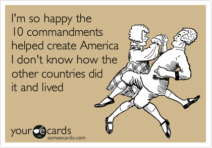 I'm so happy the 
10 commandments
helped create America
I don't know how the
other countries did
it and lived 