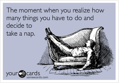 The moment when you realize how many things you have to do and decide to
take a nap.