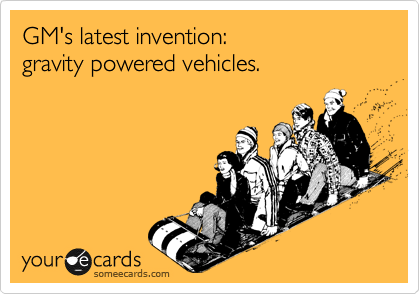 GM's latest invention:
gravity powered vehicles.