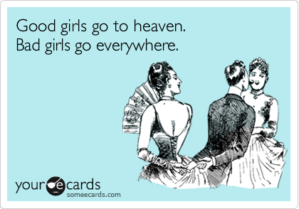Good girls go to heaven.
Bad girls go everywhere.