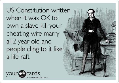 US Constitution written
when it was OK to
own a slave kill your
cheating wife marry 
a12 year old and
people cling to it like
a life raft 