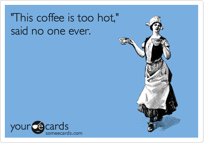 "This coffee is too hot,"
said no one ever.