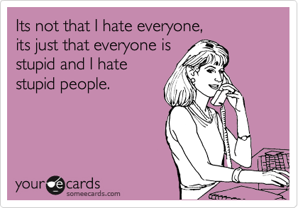 Its not that I hate everyone, 
its just that everyone is 
stupid and I hate 
stupid people.