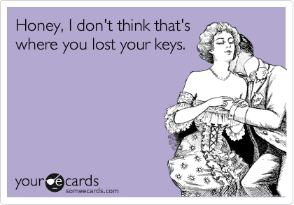 Honey, I don't think that's
where you lost your keys.