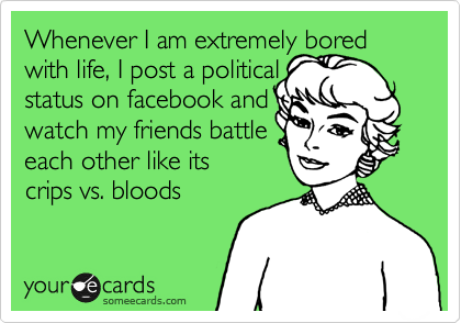 Whenever I am extremely bored with life, I post a political
status on facebook and
watch my friends battle 
each other like its 
crips vs. bloods