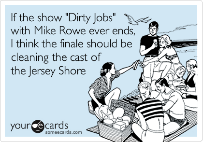 If the show "Dirty Jobs" 
with Mike Rowe ever ends, 
I think the finale should be 
cleaning the cast of 
the Jersey Shore
