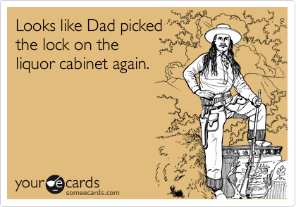 Looks like Dad picked
the lock on the
liquor cabinet again.