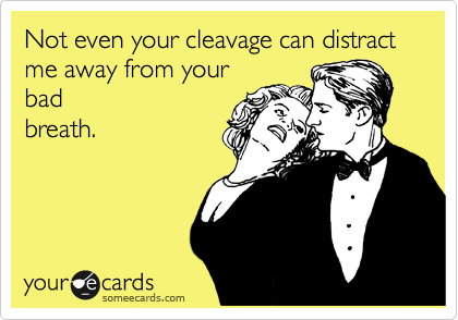 Not even your cleavage can distract me away from your
bad
breath.
