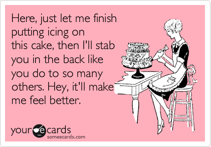 Here, just let me finish
putting icing on 
this cake, then I'll stab 
you in the back like 
you do to so many
others. Hey, it'll make 
me feel better.