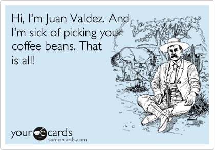 Hi, I'm Juan Valdez. And
I'm sick of picking your
coffee beans. That
is all!