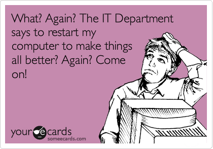 What? Again? The IT Department says to restart my
computer to make things
all better? Again? Come
on!