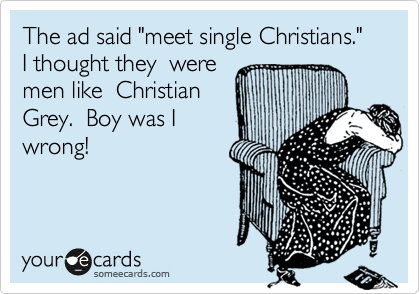 The ad said "meet single Christians."    I thought they  were
men like  Christian
Grey.  Boy was I 
wrong!