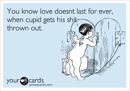 You know love doesnt last for ever, when cupid gets his shit
thrown out.