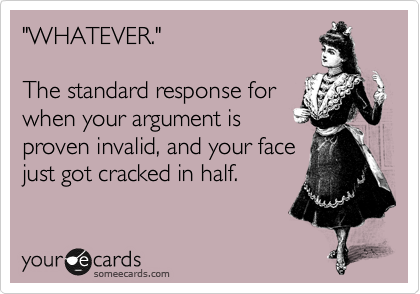"WHATEVER."

The standard response for
when your argument is
proven invalid, and your face
just got cracked in half.