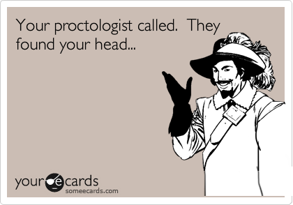 Your proctologist called.  They
found your head...