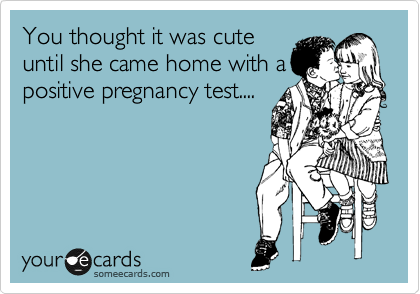 You thought it was cute
until she came home with a
positive pregnancy test....