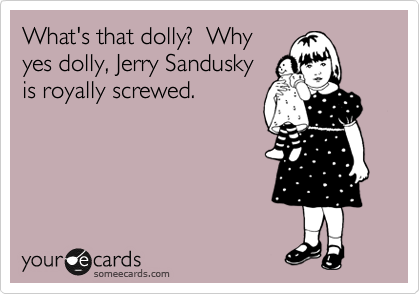 What's that dolly?  Why
yes dolly, Jerry Sandusky
is royally screwed.