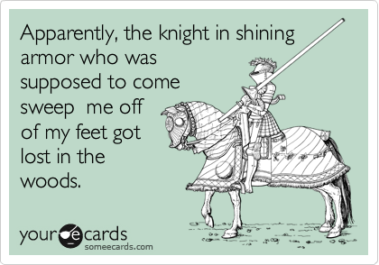 Apparently, the knight in shining armor who was 
supposed to come
sweep  me off
of my feet got
lost in the
woods.
