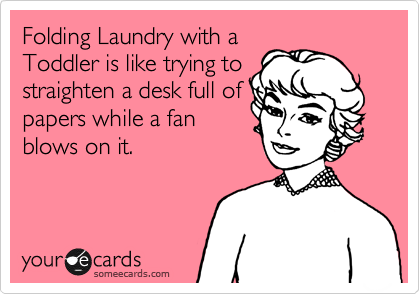 Folding Laundry with a
Toddler is like trying to
straighten a desk full of
papers while a fan
blows on it. 