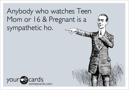 Anybody who watches Teen
Mom or 16 & Pregnant is a
sympathetic ho.