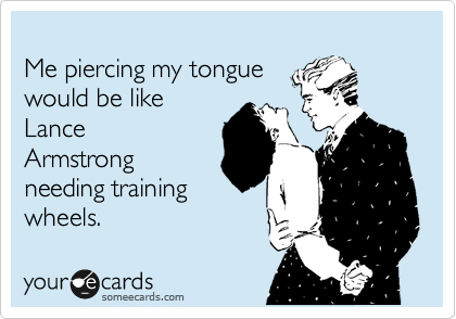                                     
Me piercing my tongue 
would be like 
Lance
Armstrong
needing training
wheels.