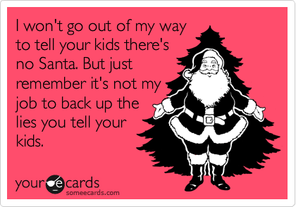 I won't go out of my way
to tell your kids there's
no Santa. But just
remember it's not my
job to back up the
lies you tell your
kids.