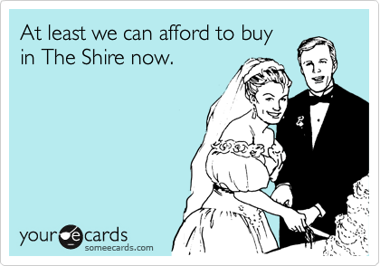 At least we can afford to buy
in The Shire now. 