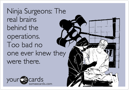 Ninja Surgeons: The
real brains
behind the
operations. 
Too bad no
one ever knew they
were there.