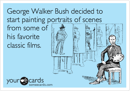 George Walker Bush decided to start painting portraits of scenes
from some of
his favorite 
classic films.

