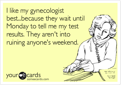 I like my gynecologist
best...because they wait until
Monday to tell me my test
results. They aren't into
ruining anyone's weekend.