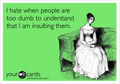 I hate when people are
too dumb to understand
that I am insulting them.