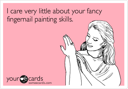 I care very little about your fancy fingernail painting skills.