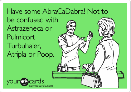 Have some AbraCaDabra! Not to be confused with 
Astrazeneca or 
Pulmicort 
Turbuhaler, 
Atripla or Poop.
 
