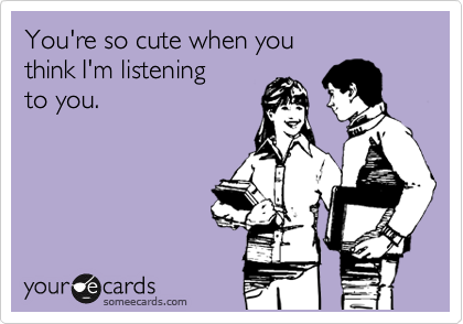 You're so cute when you 
think I'm listening
to you.