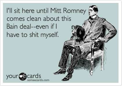 I'll sit here until Mitt Romney
comes clean about this
Bain deal--even if I
have to shit myself.