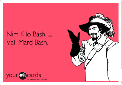 


Nim Kilo Bash...... 
Vali Mard Bash.