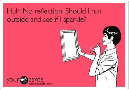 Huh. No reflection. Should I run outside and see if I sparkle? 