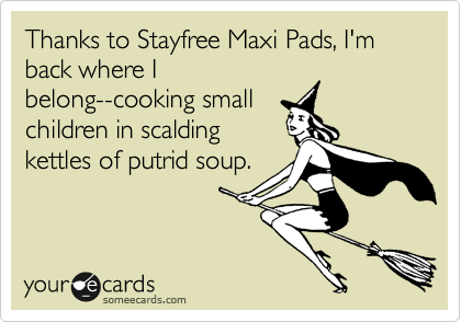 Thanks to Stayfree Maxi Pads, I'm back where I
belong--cooking small 
children in scalding
kettles of putrid soup.