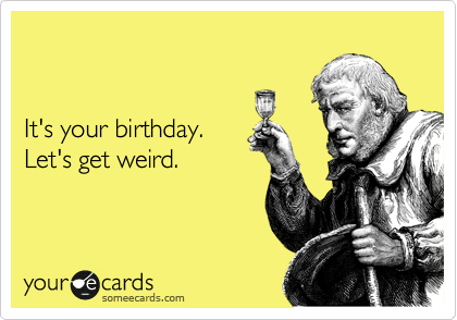 


It's your birthday. 
Let's get weird.  