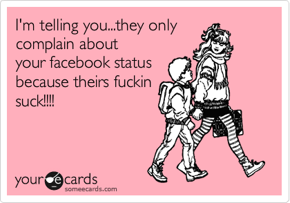 I'm telling you...they only
complain about
your facebook status
because theirs fuckin
suck!!!!