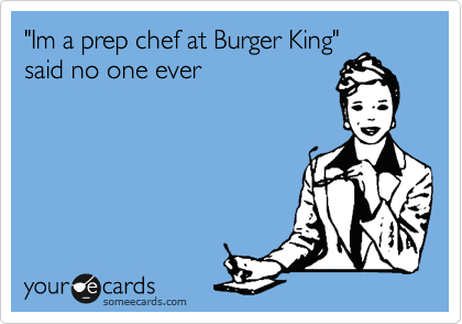 "Im a prep chef at Burger King"
said no one ever