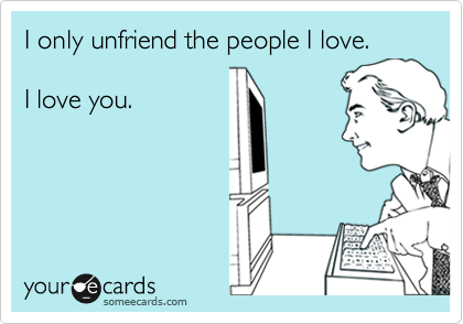 I only unfriend the people I love.

I love you.

