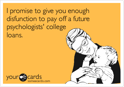 I promise to give you enough disfunction to pay off a future psychologists' college
loans.